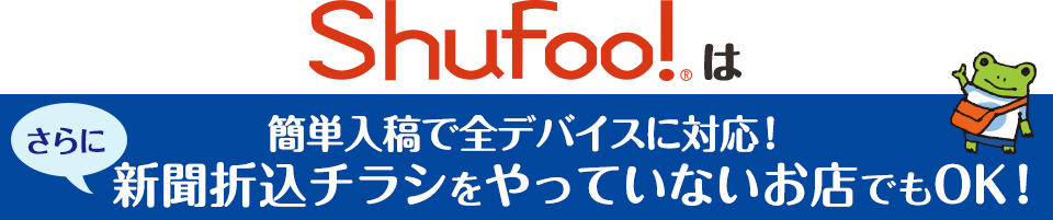 Shufoo!は簡単入稿で全デバイスに対応！　　新聞折込チラシをやっていないお店でもOK！