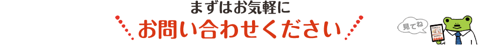 まずかお気軽にお問い合わせください