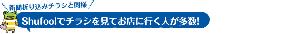 新聞折り込みチラシと同様Shufoo!でチラシを見てお店に行く人が多数!