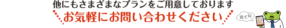 他にもさまざまなプランをご用意してろいます。お気軽にお問い合わせください
